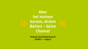 Vor einem grünen Hintergrund steht das Zitat: "Aber bei meinen kurzen, dicken Beinen - keine Chance!" Darunter steht in schwarzer Schrift: "Podcast Geschichtentausch Staffel 2 - Folge 6".