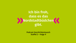 Vor einem grünen Hintergrund steht das Zitat: "Ich bin froh, dass es das Nordstadtbüdchen gibt." Darunter steht in schwarzer Schrift: "Podcast Geschichtentausch Staffel 2 - Folge 9".