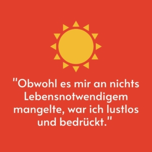 Vor einem roten Hintergrund ist eine gelbe Sonne gemalt. Darunter steht das Zitat: "Obwohl es mir an nichts Lebensnotwendigem mangelte, war ich lustlos und bedrückt."