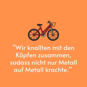 Vor einem orangenen Hintergrund ist ein rotes Fahrrad gemalt. Darunter steht das Zitat: "Wir knallten mit den Köpfen zusammen, sodass nicht nur Metall auf Metall krachte."