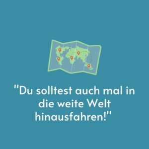 Vor einem blauen Hintergrund ist eine Weltkarte gemalt. Darunter steht das Zitat: "Du solltest auch mal in die weite Welt hinausfahren!"