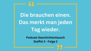 Blauer Hintergrund mit einem Zitat: "Die brauchen einen. Das merkt man jeden Tag wieder." Darunter steht: "Podcast Geschichtentausch Staffel 3 - Folge 2"
