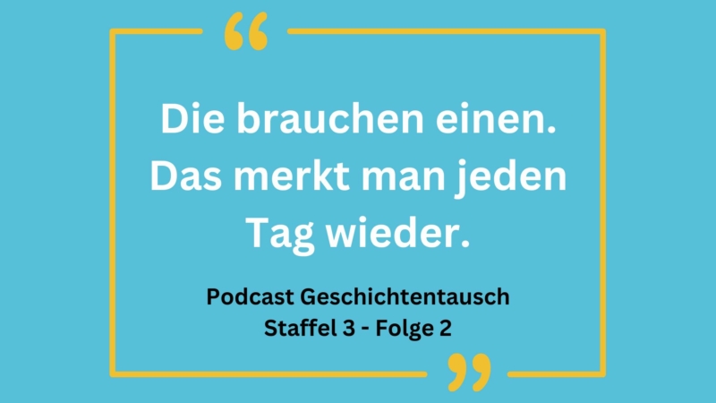 Blauer Hintergrund mit einem Zitat: "Die brauchen einen. Das merkt man jeden Tag wieder." Darunter steht: "Podcast Geschichtentausch Staffel 3 - Folge 2"