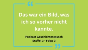 Grüner Hintergrund mit einem Zitat: "Das war ein Bild, was ich so vorher nicht kannte." Darunter steht: "Podcast Geschichtentausch Staffel 3 - Folge 3"