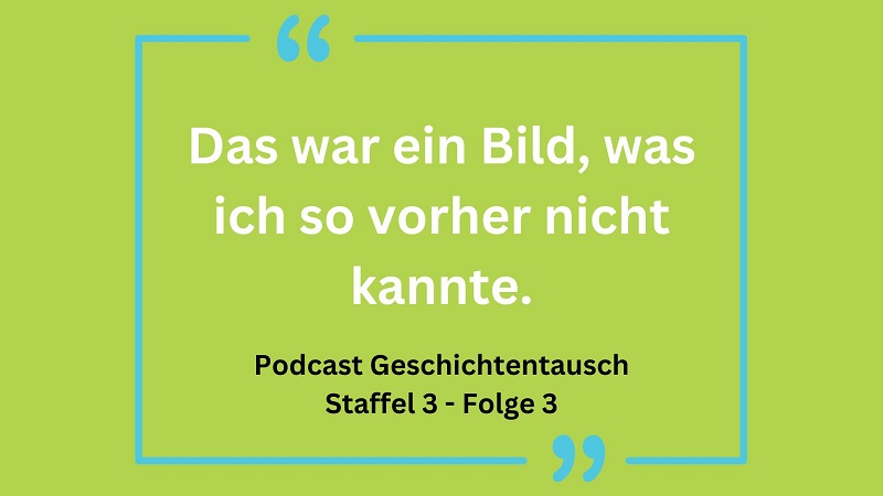 Grüner Hintergrund mit einem Zitat: "Das war ein Bild, was ich so vorher nicht kannte." Darunter steht: "Podcast Geschichtentausch Staffel 3 - Folge 3"