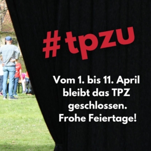 Schrift auf einem schwarzen Vorhang: "#tpzu: Vom 1. bis 11. April bleibt das TPZ geschlossen. Frohe Feiertage!"